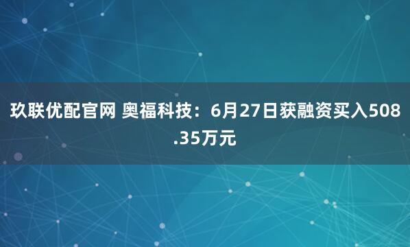 玖联优配官网 奥福科技：6月27日获融资买入508.35万元