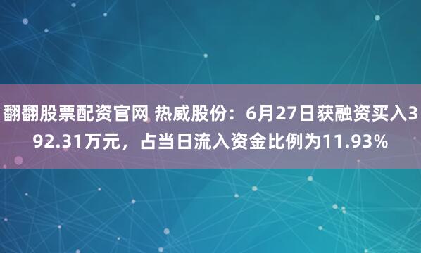 翻翻股票配资官网 热威股份：6月27日获融资买入392.31万元，占当日流入资金比例为11.93%