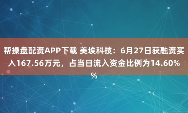 帮操盘配资APP下载 美埃科技：6月27日获融资买入167.56万元，占当日流入资金比例为14.60%