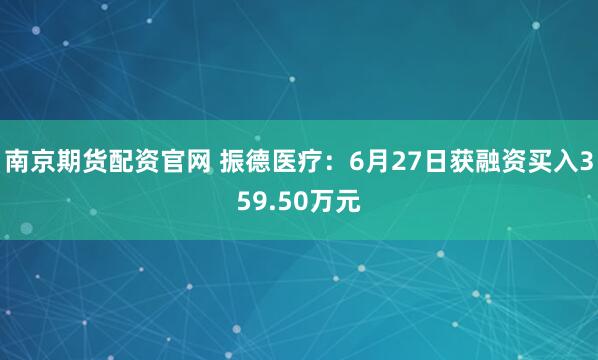 南京期货配资官网 振德医疗：6月27日获融资买入359.50万元