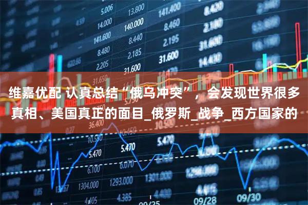 维嘉优配 认真总结“俄乌冲突”，会发现世界很多真相、美国真正的面目_俄罗斯_战争_西方国家的