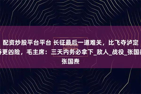 配资炒股平台平台 长征最后一道难关，比飞夺泸定桥更凶险，毛主席：三天内务必拿下_敌人_战役_张国焘