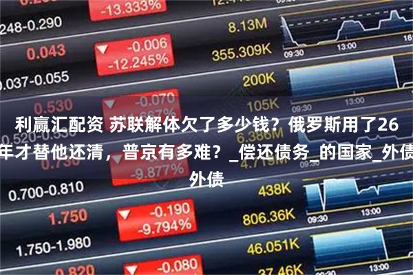 利赢汇配资 苏联解体欠了多少钱？俄罗斯用了26年才替他还清，普京有多难？_偿还债务_的国家_外债