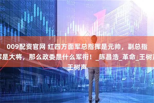 009配资官网 红四方面军总指挥是元帅，副总指挥是大将，那么政委是什么军衔！_陈昌浩_革命_王树声