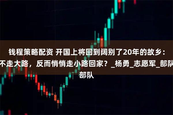 钱程策略配资 开国上将回到阔别了20年的故乡：不走大路，反而悄悄走小路回家？_杨勇_志愿军_部队