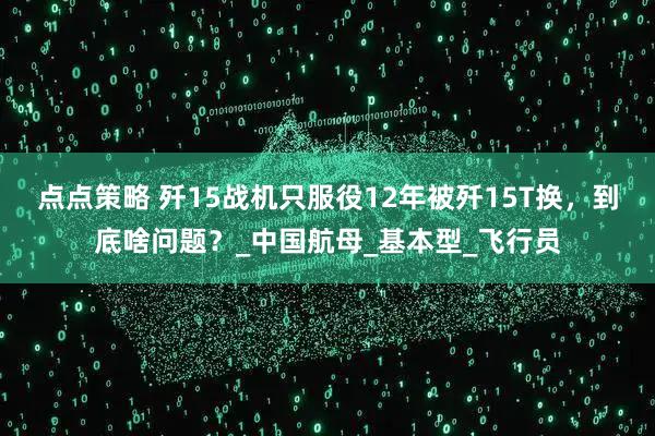 点点策略 歼15战机只服役12年被歼15T换，到底啥问题？_中国航母_基本型_飞行员