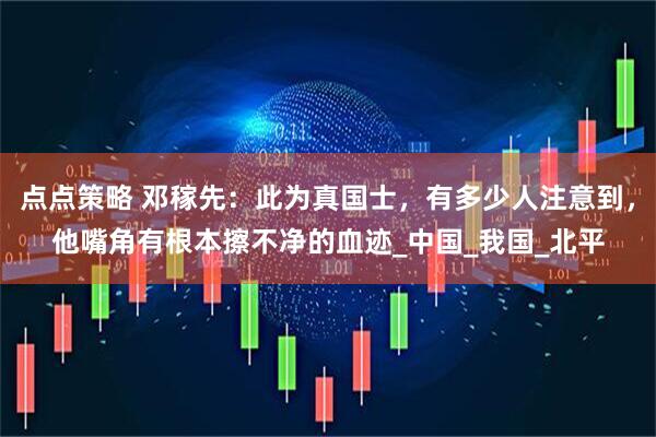 点点策略 邓稼先：此为真国士，有多少人注意到，他嘴角有根本擦不净的血迹_中国_我国_北平