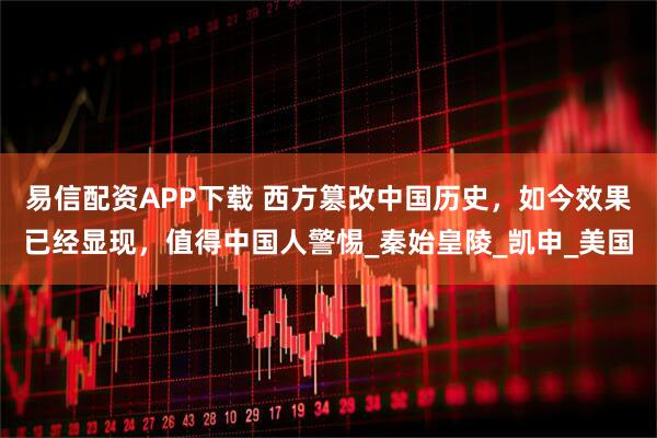 易信配资APP下载 西方篡改中国历史，如今效果已经显现，值得中国人警惕_秦始皇陵_凯申_美国