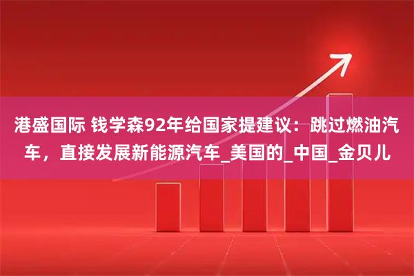 港盛国际 钱学森92年给国家提建议：跳过燃油汽车，直接发展新能源汽车_美国的_中国_金贝儿