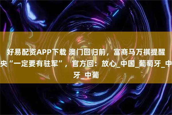 好易配资APP下载 澳门回归前，富商马万祺提醒中央“一定要有驻军”，官方回：放心_中国_葡萄牙_中葡
