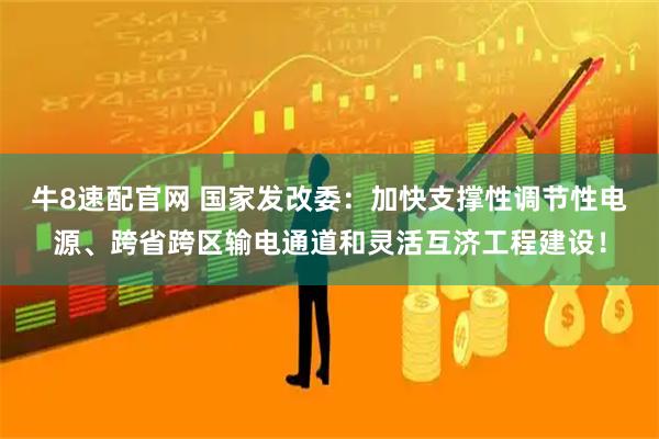 牛8速配官网 国家发改委：加快支撑性调节性电源、跨省跨区输电通道和灵活互济工程建设！