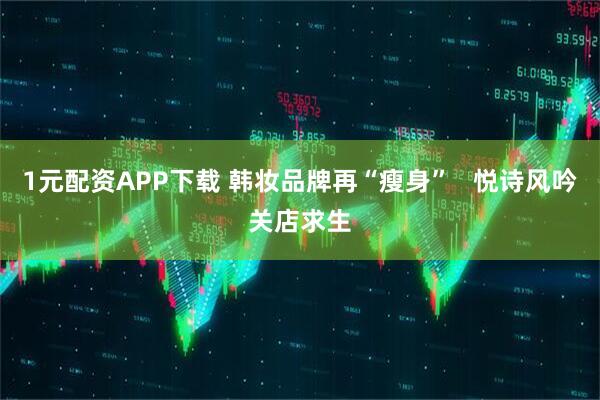 1元配资APP下载 韩妆品牌再“瘦身”   悦诗风吟关店求生