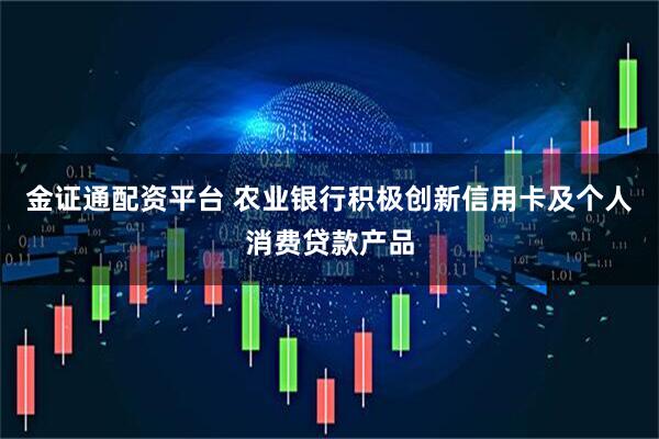 金证通配资平台 农业银行积极创新信用卡及个人消费贷款产品