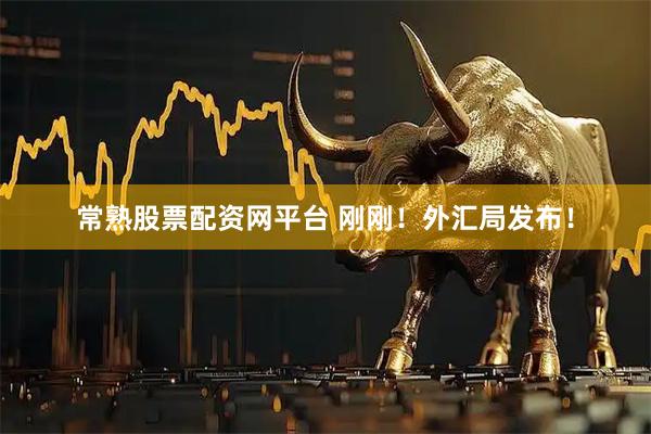 常熟股票配资网平台 刚刚！外汇局发布！