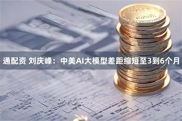 通配资 刘庆峰：中美AI大模型差距缩短至3到6个月