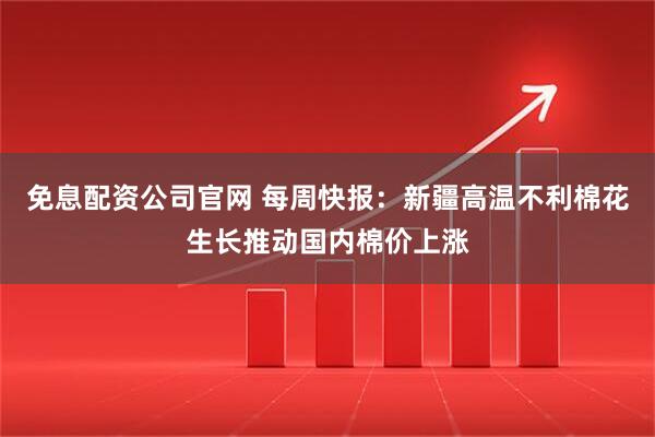 免息配资公司官网 每周快报：新疆高温不利棉花生长推动国内棉价上涨