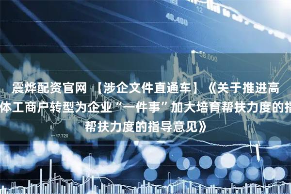 震烨配资官网 【涉企文件直通车】《关于推进高效办成个体工商户转型为企业“一件事”加大培育帮扶力度的指导意见》
