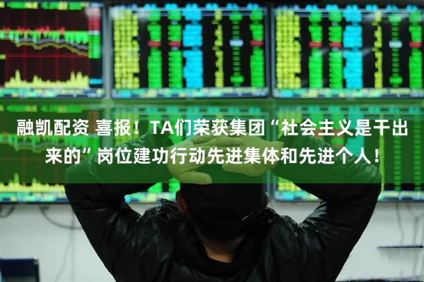 融凯配资 喜报！TA们荣获集团“社会主义是干出来的”岗位建功行动先进集体和先进个人！