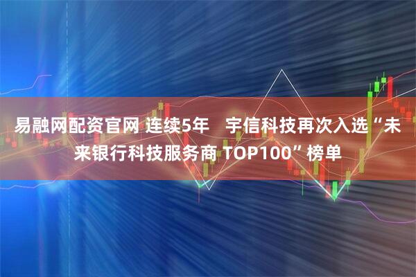 易融网配资官网 连续5年   宇信科技再次入选“未来银行科技服务商 TOP100”榜单