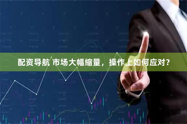 配资导航 市场大幅缩量，操作上如何应对？