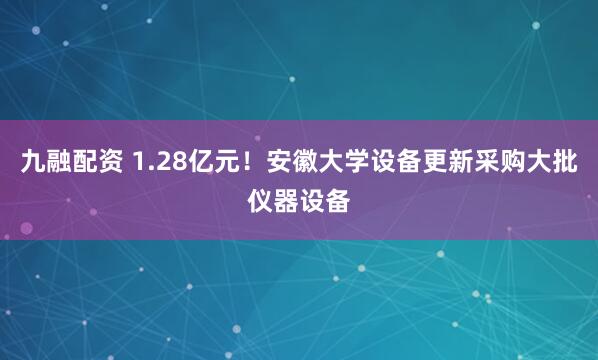 九融配资 1.28亿元！安徽大学设备更新采购大批仪器设备