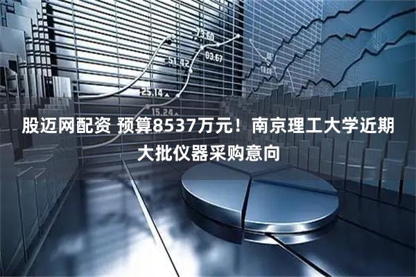 股迈网配资 预算8537万元！南京理工大学近期大批仪器采购意向
