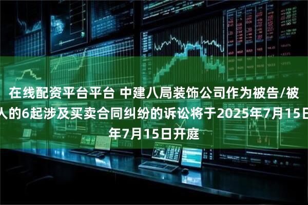 在线配资平台平台 中建八局装饰公司作为被告/被上诉人的6起涉及买卖合同纠纷的诉讼将于2025年7月15日开庭