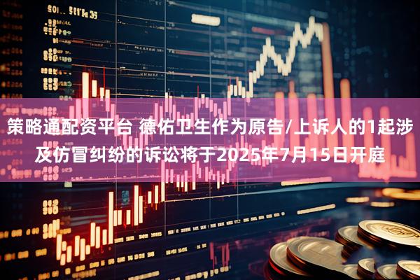 策略通配资平台 德佑卫生作为原告/上诉人的1起涉及仿冒纠纷的诉讼将于2025年7月15日开庭