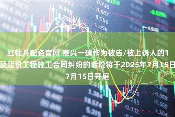 红牡丹配资官网 泰兴一建作为被告/被上诉人的1起涉及建设工程施工合同纠纷的诉讼将于2025年7月15日开庭