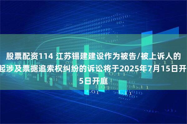 股票配资114 江苏锡建建设作为被告/被上诉人的1起涉及票据追索权纠纷的诉讼将于2025年7月15日开庭