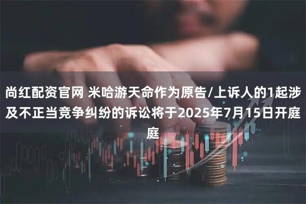 尚红配资官网 米哈游天命作为原告/上诉人的1起涉及不正当竞争纠纷的诉讼将于2025年7月15日开庭