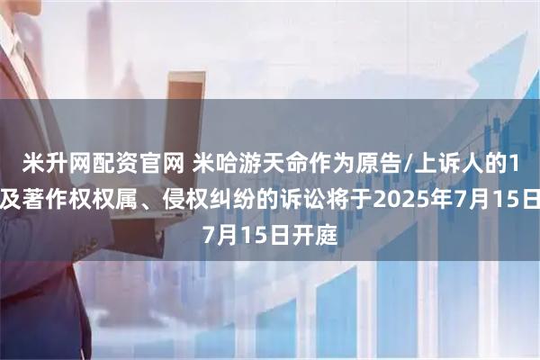 米升网配资官网 米哈游天命作为原告/上诉人的1起涉及著作权权属、侵权纠纷的诉讼将于2025年7月15日开庭