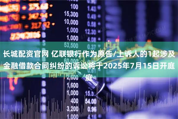 长城配资官网 亿联银行作为原告/上诉人的1起涉及金融借款合同纠纷的诉讼将于2025年7月15日开庭