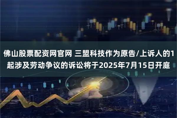 佛山股票配资网官网 三盟科技作为原告/上诉人的1起涉及劳动争议的诉讼将于2025年7月15日开庭