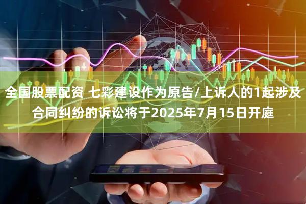 全国股票配资 七彩建设作为原告/上诉人的1起涉及合同纠纷的诉讼将于2025年7月15日开庭