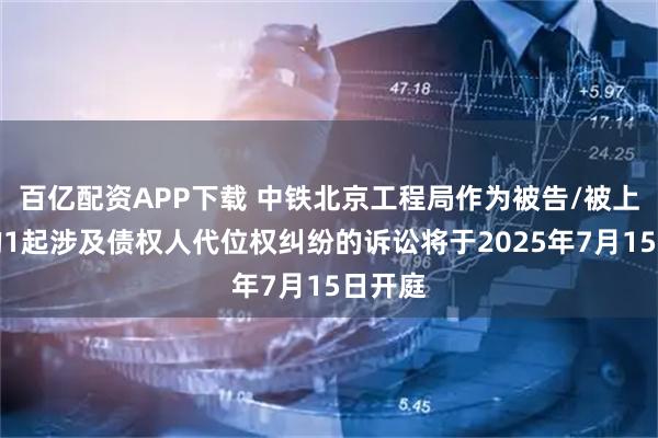 百亿配资APP下载 中铁北京工程局作为被告/被上诉人的1起涉及债权人代位权纠纷的诉讼将于2025年7月15日开庭