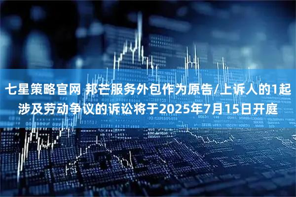 七星策略官网 邦芒服务外包作为原告/上诉人的1起涉及劳动争议的诉讼将于2025年7月15日开庭