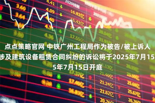 点点策略官网 中铁广州工程局作为被告/被上诉人的1起涉及建筑设备租赁合同纠纷的诉讼将于2025年7月15日开庭