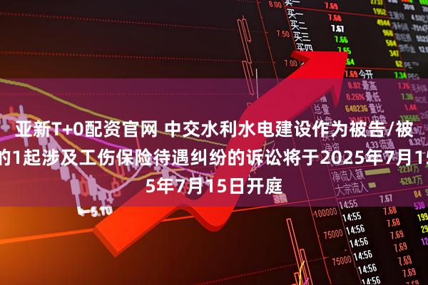 亚新T+0配资官网 中交水利水电建设作为被告/被上诉人的1起涉及工伤保险待遇纠纷的诉讼将于2025年7月15日开庭