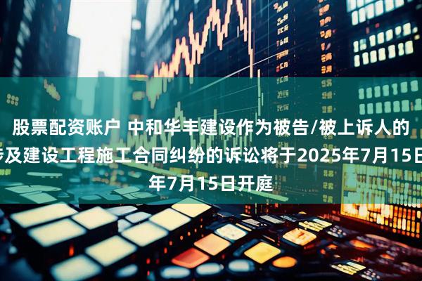 股票配资账户 中和华丰建设作为被告/被上诉人的1起涉及建设工程施工合同纠纷的诉讼将于2025年7月15日开庭