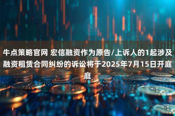 牛点策略官网 宏信融资作为原告/上诉人的1起涉及融资租赁合同纠纷的诉讼将于2025年7月15日开庭