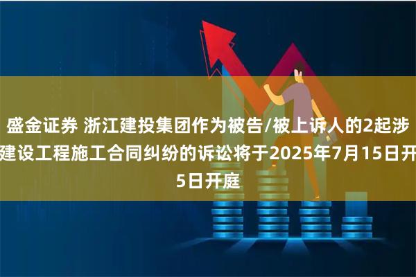 盛金证券 浙江建投集团作为被告/被上诉人的2起涉及建设工程施工合同纠纷的诉讼将于2025年7月15日开庭