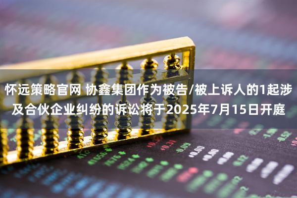 怀远策略官网 协鑫集团作为被告/被上诉人的1起涉及合伙企业纠纷的诉讼将于2025年7月15日开庭