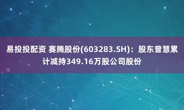 易投投配资 赛腾股份(603283.SH)：股东曾慧累计减持349.16万股公司股份