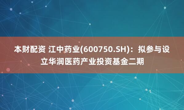 本财配资 江中药业(600750.SH)：拟参与设立华润医药产业投资基金二期