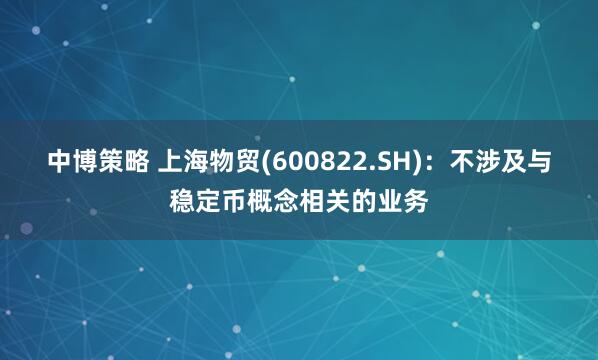中博策略 上海物贸(600822.SH)：不涉及与稳定币概念相关的业务