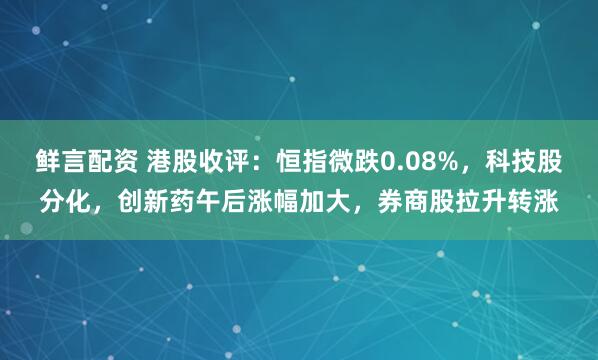 鲜言配资 港股收评：恒指微跌0.08%，科技股分化，创新药午后涨幅加大，券商股拉升转涨