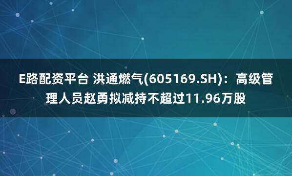 E路配资平台 洪通燃气(605169.SH)：高级管理人员赵勇拟减持不超过11.96万股