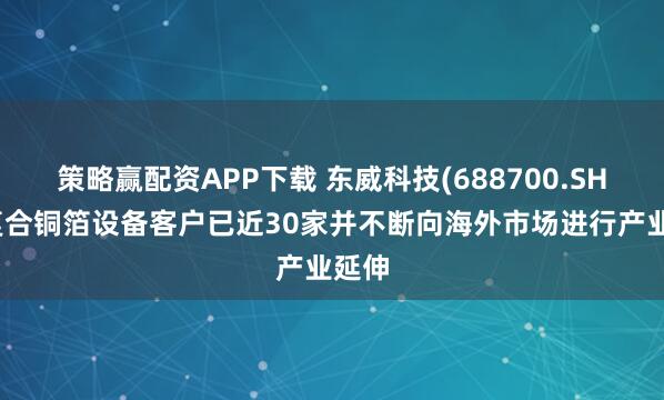 策略赢配资APP下载 东威科技(688700.SH)：复合铜箔设备客户已近30家并不断向海外市场进行产业延伸