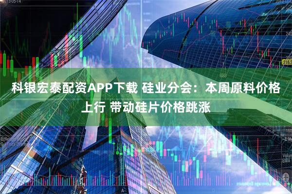 科银宏泰配资APP下载 硅业分会：本周原料价格上行 带动硅片价格跳涨